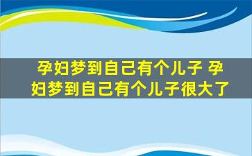 孕妇梦到自己有个儿子 孕妇梦到自己有个儿子很大了